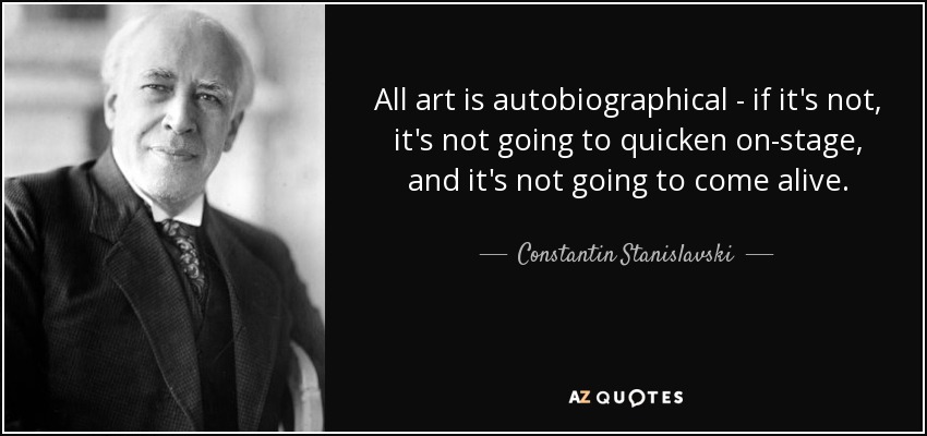 All art is autobiographical - if it's not, it's not going to quicken on-stage, and it's not going to come alive. - Constantin Stanislavski