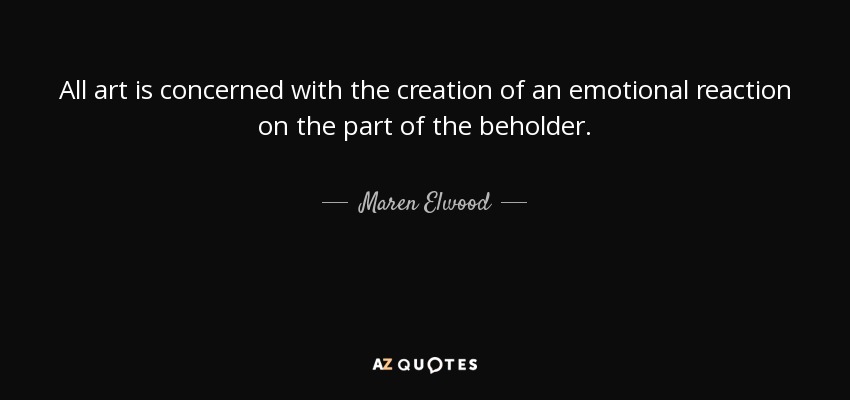 All art is concerned with the creation of an emotional reaction on the part of the beholder. - Maren Elwood