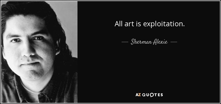 All art is exploitation. - Sherman Alexie