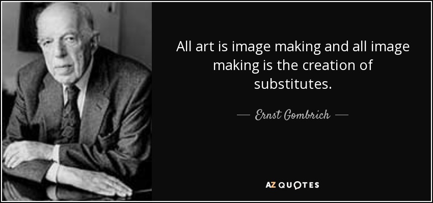 All art is image making and all image making is the creation of substitutes. - Ernst Gombrich