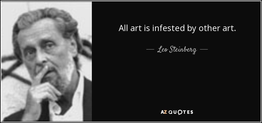 All art is infested by other art. - Leo Steinberg
