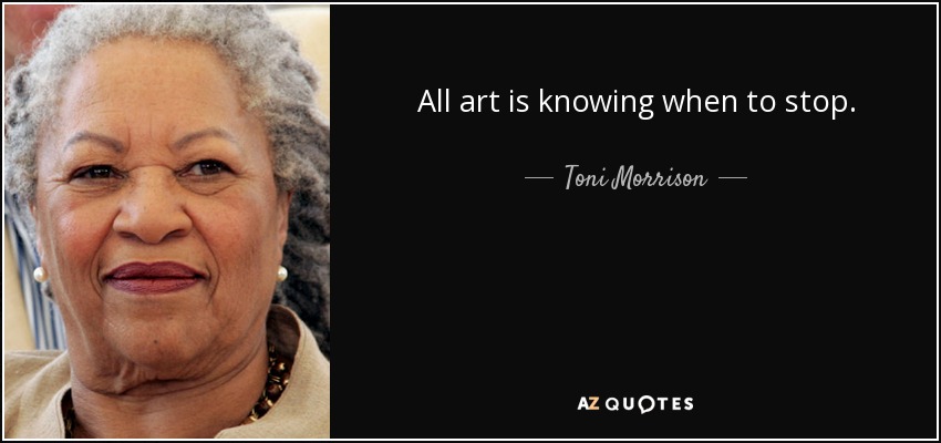 All art is knowing when to stop. - Toni Morrison