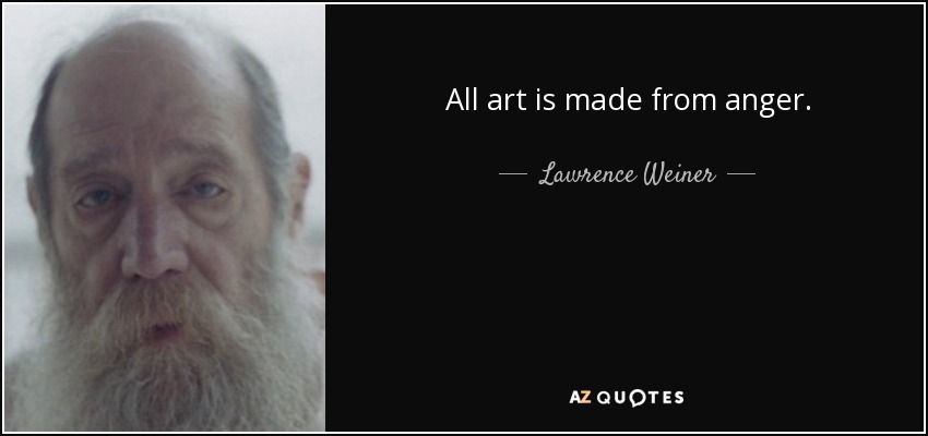 All art is made from anger. - Lawrence Weiner
