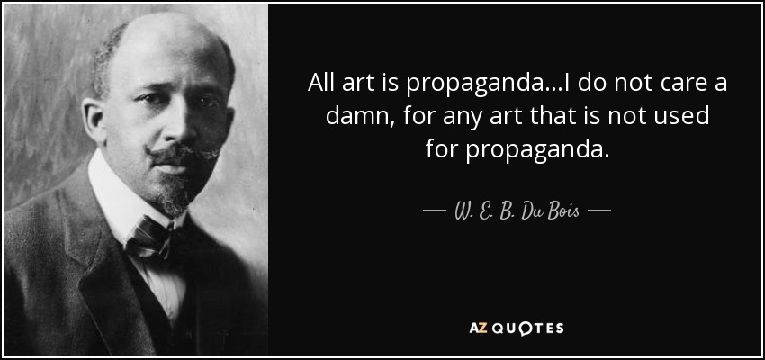 All art is propaganda...I do not care a damn, for any art that is not used for propaganda. - W. E. B. Du Bois