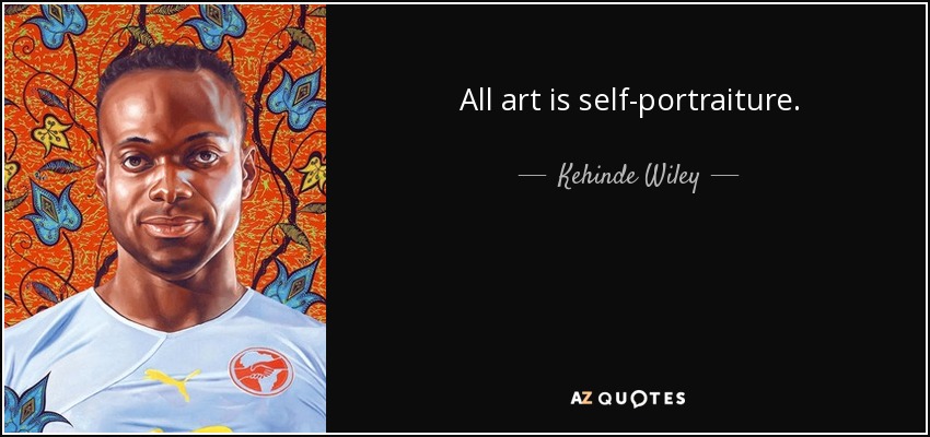 All art is self-portraiture. - Kehinde Wiley