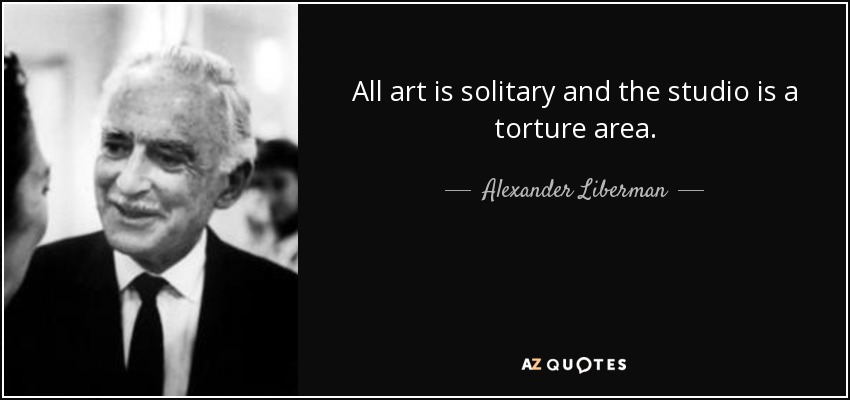 All art is solitary and the studio is a torture area. - Alexander Liberman