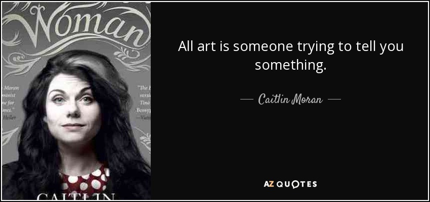 All art is someone trying to tell you something. - Caitlin Moran