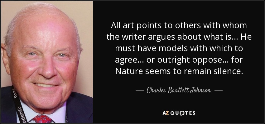 All art points to others with whom the writer argues about what is . . . He must have models with which to agree . . . or outright oppose . . . for Nature seems to remain silence. - Charles Bartlett Johnson
