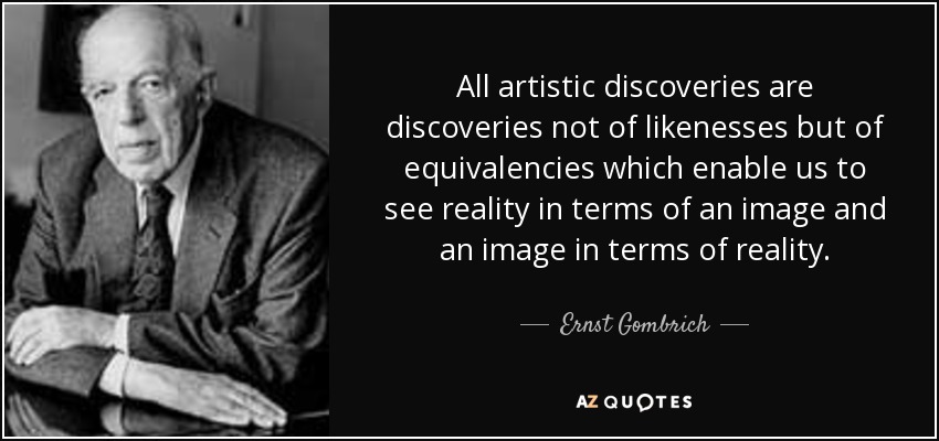 All artistic discoveries are discoveries not of likenesses but of equivalencies which enable us to see reality in terms of an image and an image in terms of reality. - Ernst Gombrich