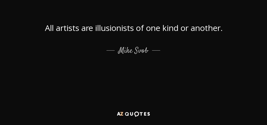 All artists are illusionists of one kind or another. - Mike Svob