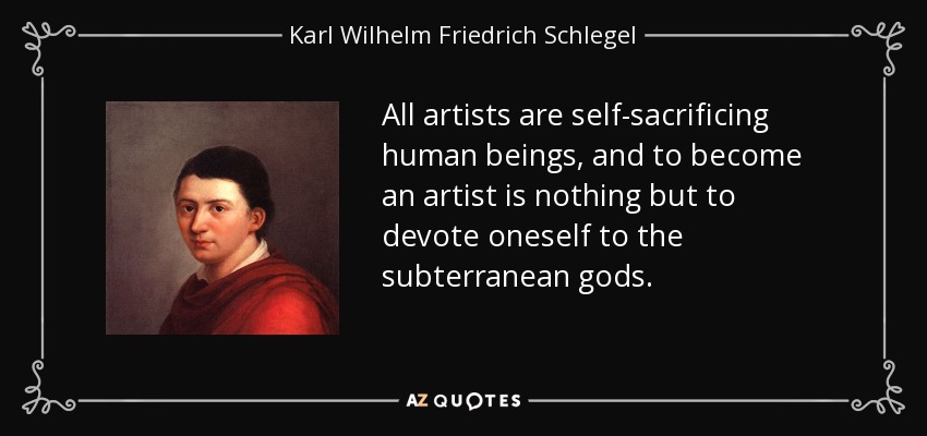 All artists are self-sacrificing human beings, and to become an artist is nothing but to devote oneself to the subterranean gods. - Karl Wilhelm Friedrich Schlegel