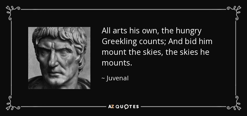 All arts his own, the hungry Greekling counts; And bid him mount the skies, the skies he mounts. - Juvenal