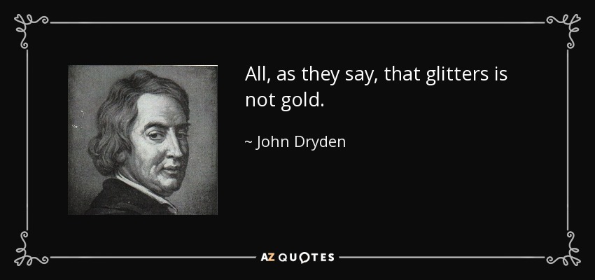 All, as they say, that glitters is not gold. - John Dryden