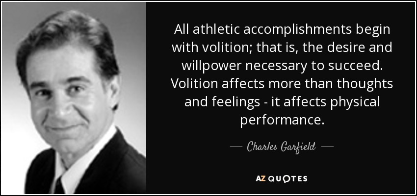All athletic accomplishments begin with volition; that is, the desire and willpower necessary to succeed. Volition affects more than thoughts and feelings - it affects physical performance. - Charles Garfield