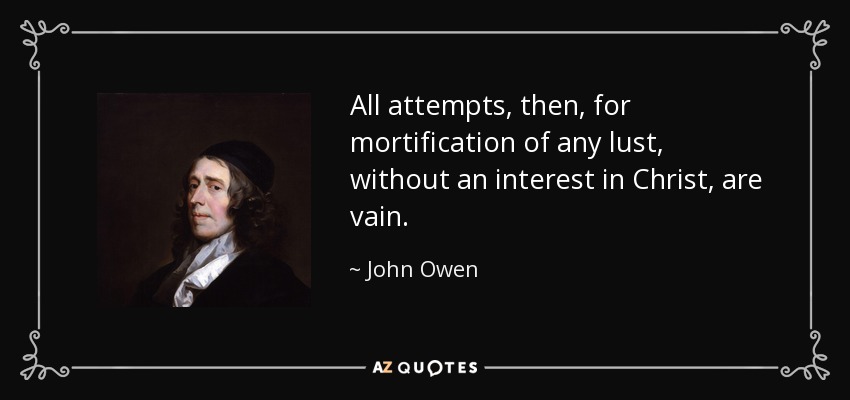 All attempts, then, for mortification of any lust, without an interest in Christ, are vain. - John Owen
