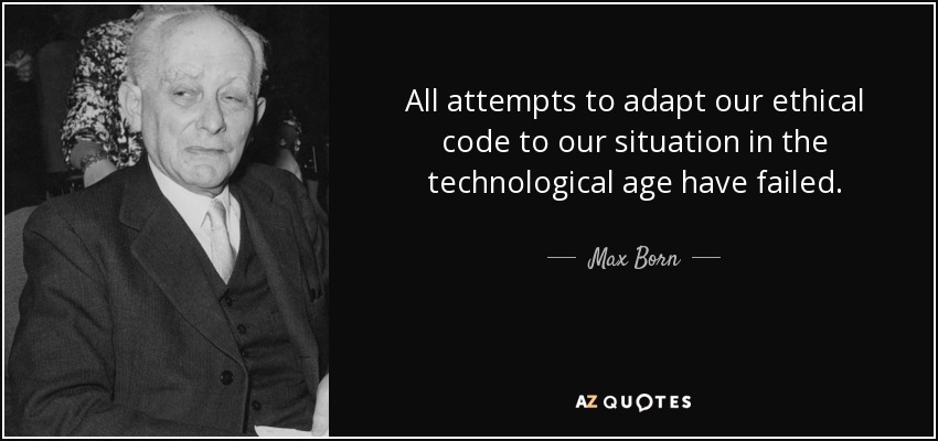 All attempts to adapt our ethical code to our situation in the technological age have failed. - Max Born