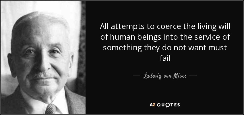 All attempts to coerce the living will of human beings into the service of something they do not want must fail - Ludwig von Mises