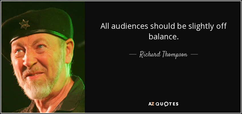 All audiences should be slightly off balance. - Richard Thompson