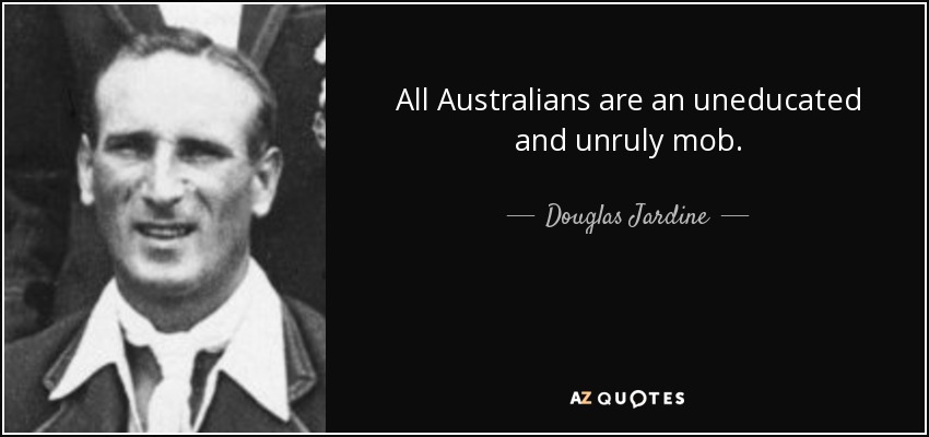 All Australians are an uneducated and unruly mob. - Douglas Jardine