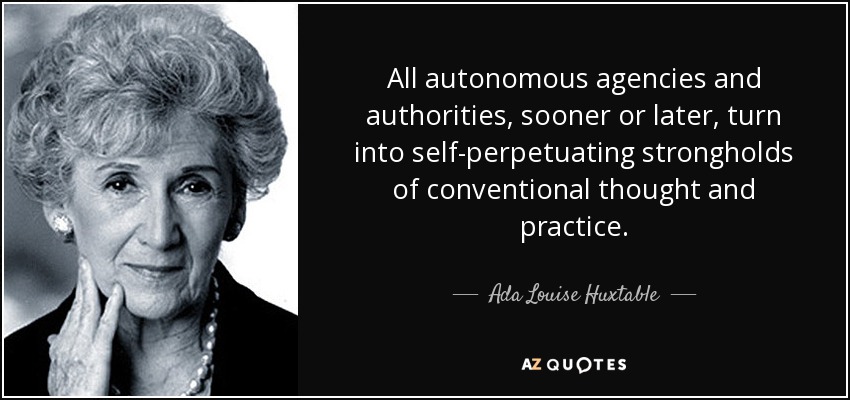 All autonomous agencies and authorities, sooner or later, turn into self-perpetuating strongholds of conventional thought and practice. - Ada Louise Huxtable