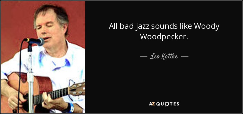 All bad jazz sounds like Woody Woodpecker. - Leo Kottke