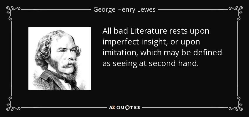 All bad Literature rests upon imperfect insight, or upon imitation, which may be defined as seeing at second-hand. - George Henry Lewes