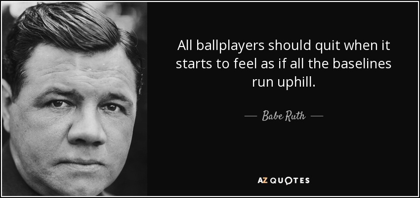 All ballplayers should quit when it starts to feel as if all the baselines run uphill. - Babe Ruth