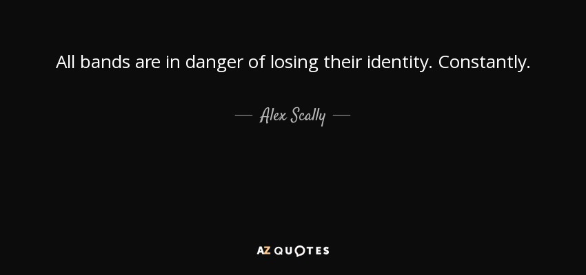 All bands are in danger of losing their identity. Constantly. - Alex Scally