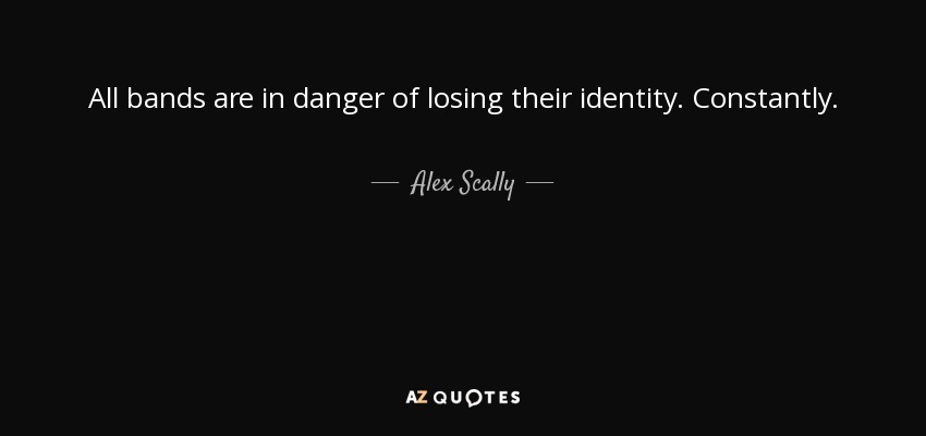All bands are in danger of losing their identity. Constantly. - Alex Scally