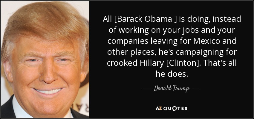 All [Barack Obama ] is doing, instead of working on your jobs and your companies leaving for Mexico and other places, he's campaigning for crooked Hillary [Clinton]. That's all he does. - Donald Trump