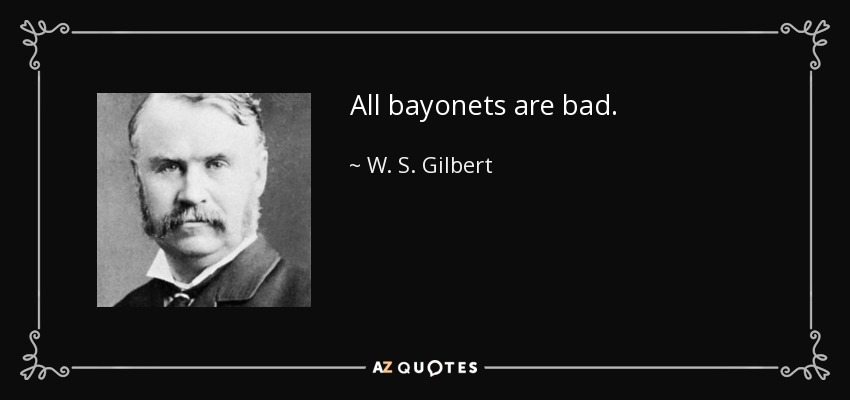 All bayonets are bad. - W. S. Gilbert