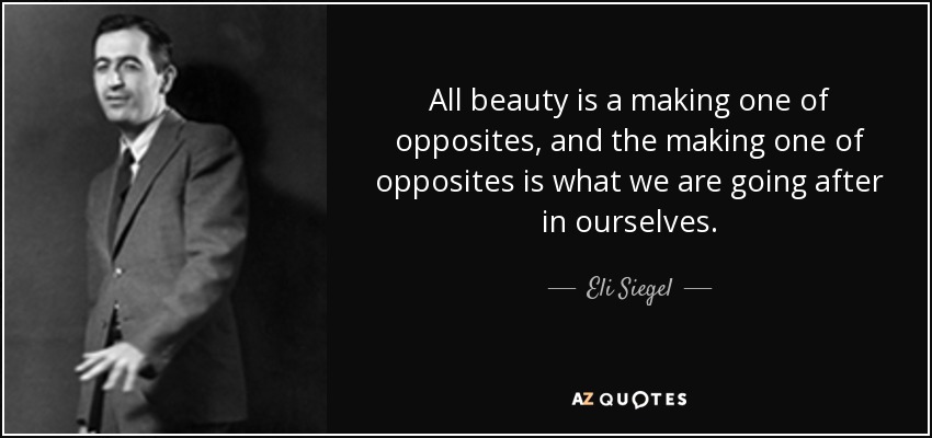 All beauty is a making one of opposites, and the making one of opposites is what we are going after in ourselves. - Eli Siegel