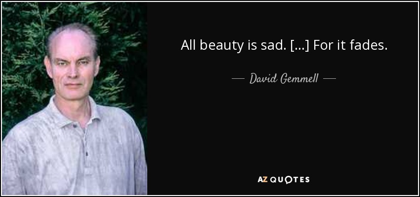 All beauty is sad. [...] For it fades. - David Gemmell