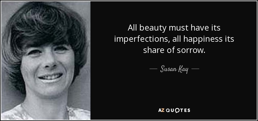 All beauty must have its imperfections, all happiness its share of sorrow. - Susan Kay