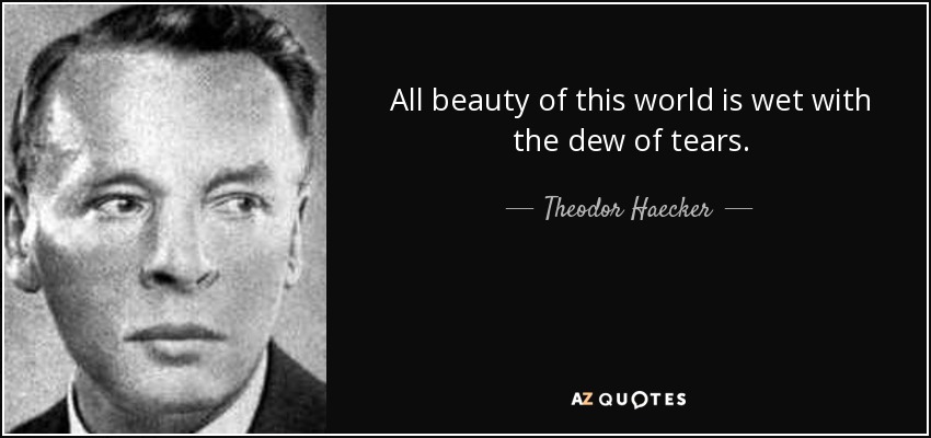 All beauty of this world is wet with the dew of tears. - Theodor Haecker