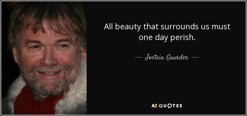 All beauty that surrounds us must one day perish. - Jostein Gaarder