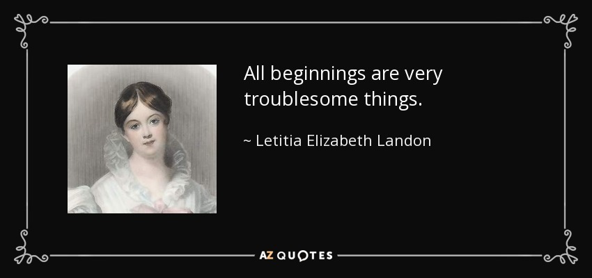 All beginnings are very troublesome things. - Letitia Elizabeth Landon