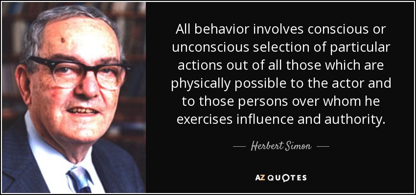All behavior involves conscious or unconscious selection of particular actions out of all those which are physically possible to the actor and to those persons over whom he exercises influence and authority. - Herbert Simon