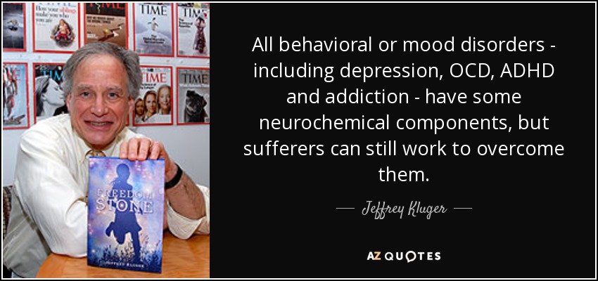 All behavioral or mood disorders - including depression, OCD, ADHD and addiction - have some neurochemical components, but sufferers can still work to overcome them. - Jeffrey Kluger