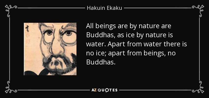 All beings are by nature are Buddhas, as ice by nature is water. Apart from water there is no ice; apart from beings, no Buddhas. - Hakuin Ekaku