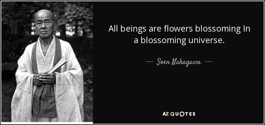 All beings are flowers blossoming In a blossoming universe. - Soen Nakagawa