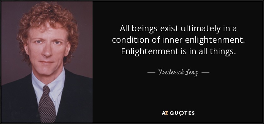 All beings exist ultimately in a condition of inner enlightenment. Enlightenment is in all things. - Frederick Lenz