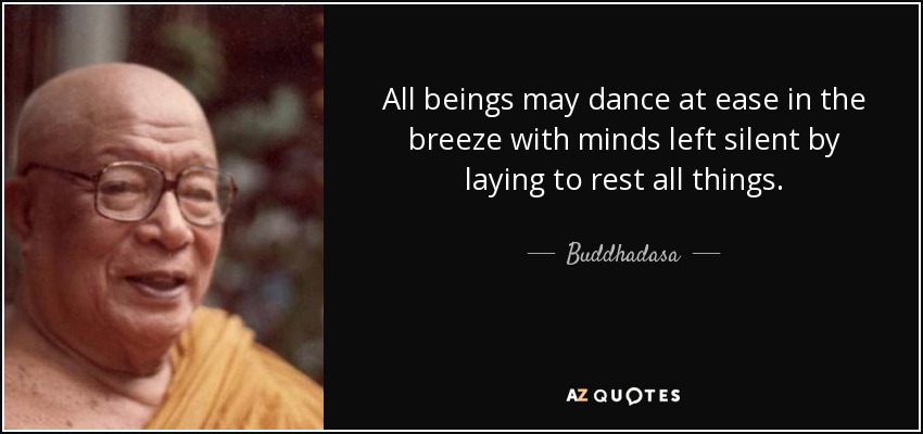 All beings may dance at ease in the breeze with minds left silent by laying to rest all things. - Buddhadasa