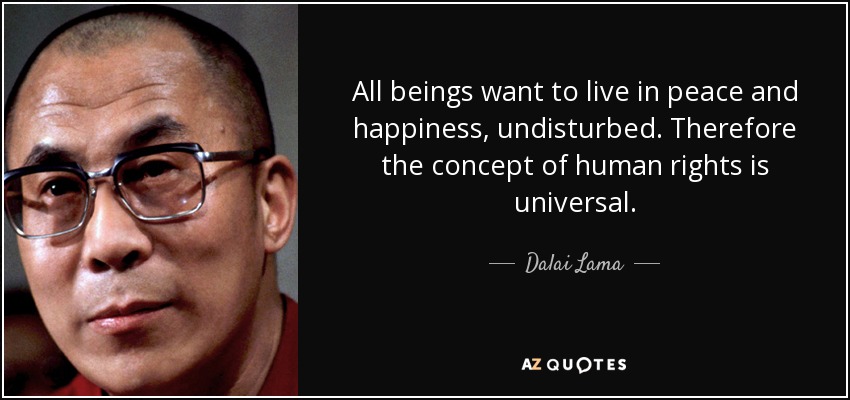 All beings want to live in peace and happiness, undisturbed. Therefore the concept of human rights is universal. - Dalai Lama