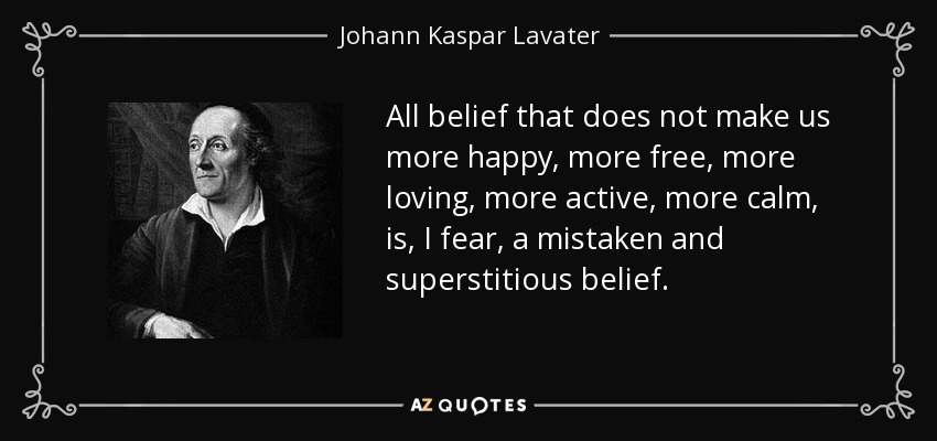 All belief that does not make us more happy, more free, more loving, more active, more calm, is, I fear, a mistaken and superstitious belief. - Johann Kaspar Lavater