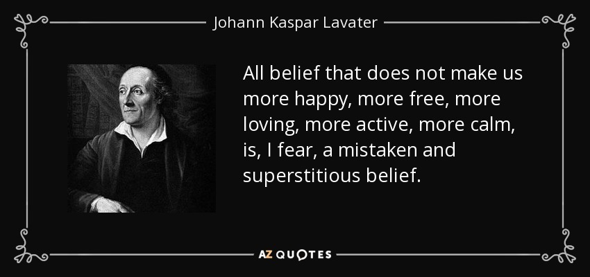 All belief that does not make us more happy, more free, more loving, more active, more calm, is, I fear, a mistaken and superstitious belief. - Johann Kaspar Lavater