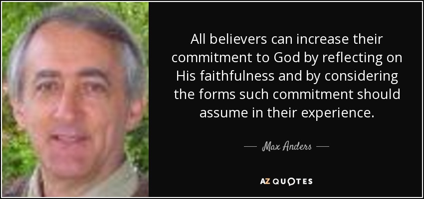 All believers can increase their commitment to God by reflecting on His faithfulness and by considering the forms such commitment should assume in their experience. - Max Anders