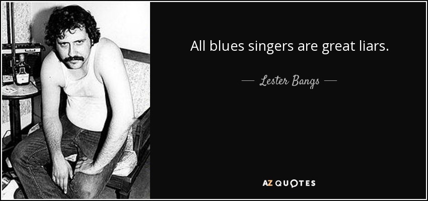 All blues singers are great liars. - Lester Bangs