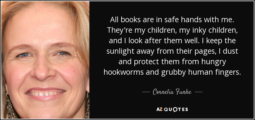 All books are in safe hands with me. They're my children, my inky children, and I look after them well. I keep the sunlight away from their pages, I dust and protect them from hungry hookworms and grubby human fingers. - Cornelia Funke