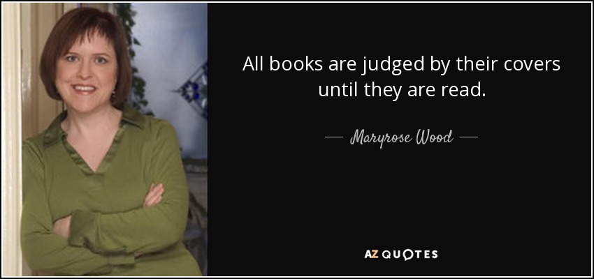All books are judged by their covers until they are read. - Maryrose Wood